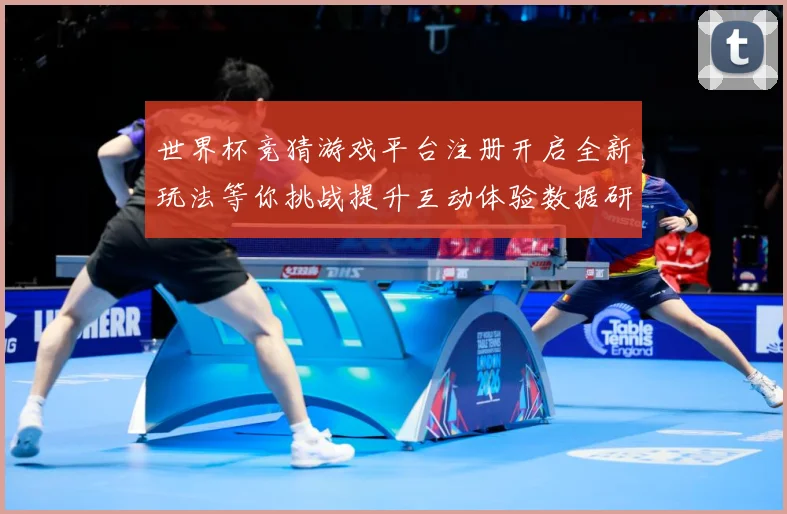 世界杯竞猜游戏平台注册开启全新玩法等你挑战提升互动体验数据研判-深度解析