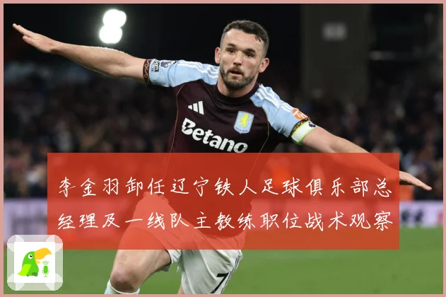 李金羽卸任辽宁铁人足球俱乐部总经理及一线队主教练职位战术观察-深度解析
