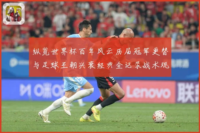 纵览世界杯百年风云历届冠军更替与足球王朝兴衰经典全记录战术观察-深度解析