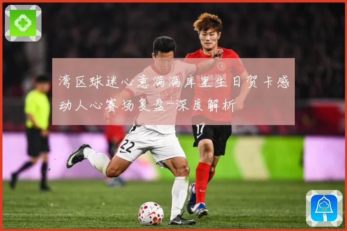 湾区球迷心意满满库里生日贺卡感动人心赛场复盘-深度解析