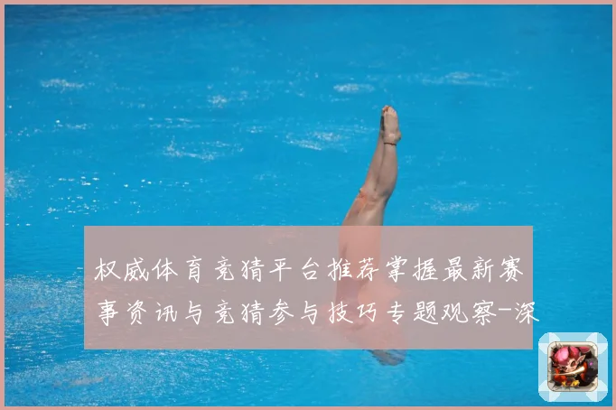 权威体育竞猜平台推荐掌握最新赛事资讯与竞猜参与技巧专题观察-深度解析