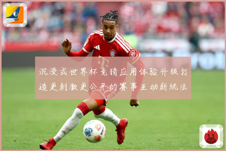 沉浸式世界杯竞猜应用体验升级打造更刺激更公平的赛事互动新玩法数据研判-深度解析