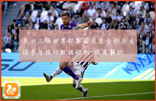 美洲三强世界杯赛前深度分析与竞猜参与技巧数据研判-深度解析