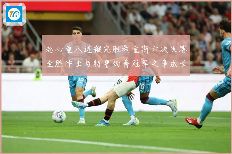 赵心童八连鞭完胜希金斯六次决赛全胜冲击与特鲁姆普冠军之争成长观察-深度解析