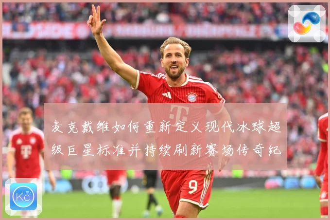 麦克戴维如何重新定义现代冰球超级巨星标准并持续刷新赛场传奇纪录-深度解析