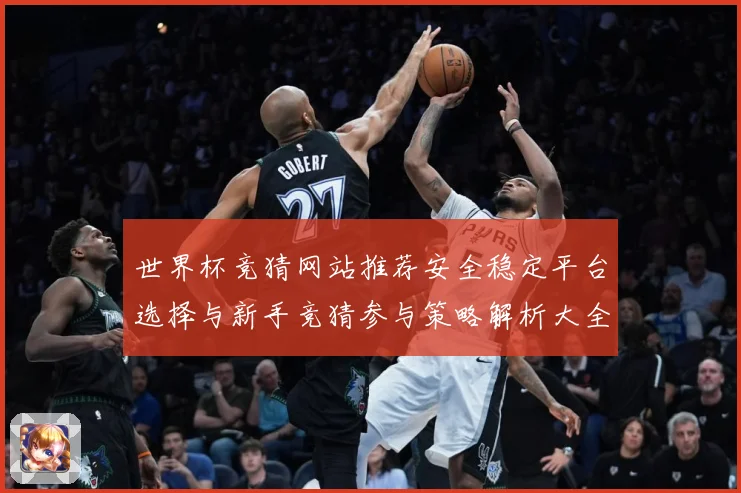 世界杯竞猜网站推荐安全稳定平台选择与新手竞猜参与策略解析大全数据研判-深度解析