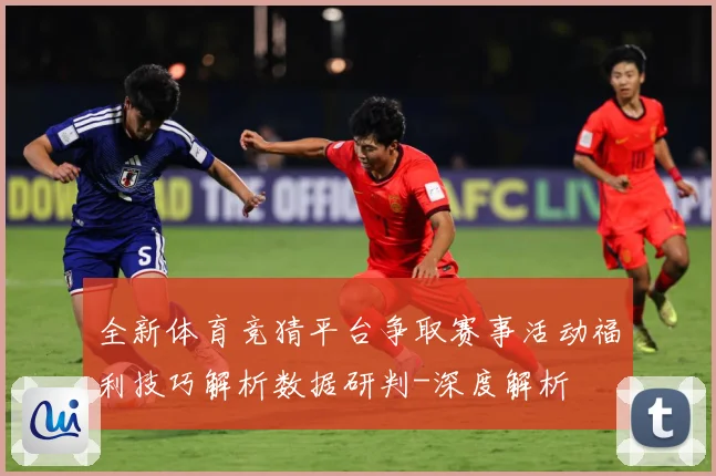 全新体育竞猜平台争取赛事活动福利技巧解析数据研判-深度解析