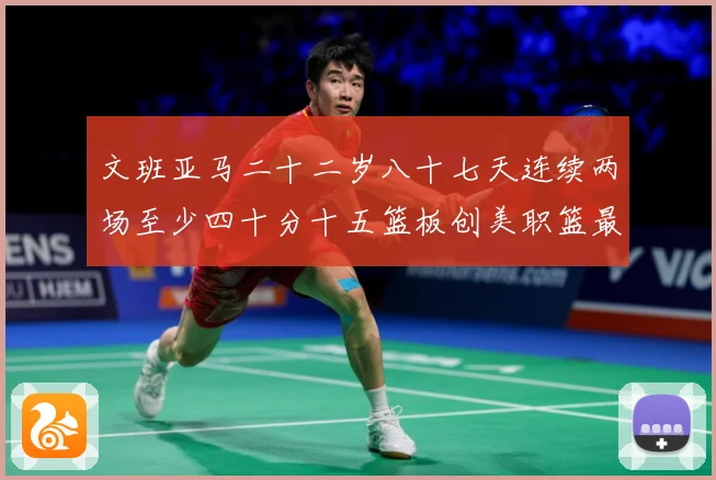 文班亚马二十二岁八十七天连续两场至少四十分十五篮板创美职篮最赛场复盘-深度解析