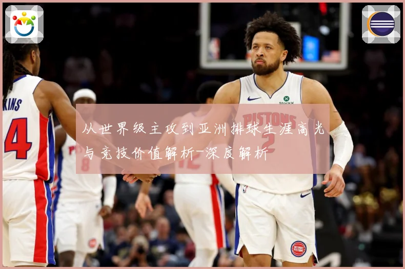 从世界级主攻到亚洲排球生涯高光与竞技价值解析-深度解析