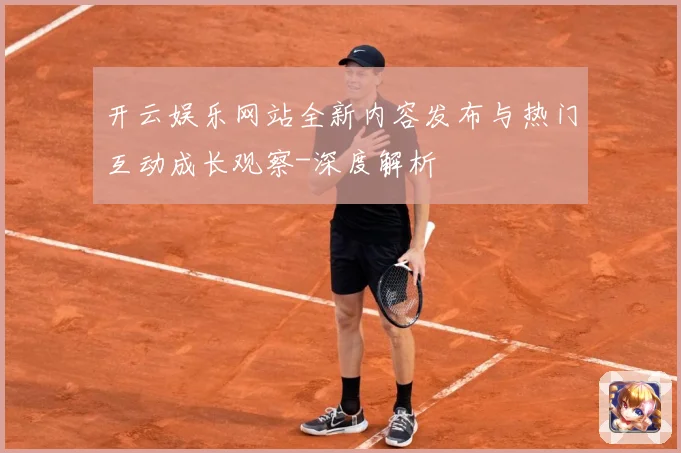 开云娱乐网站全新内容发布与热门互动成长观察-深度解析