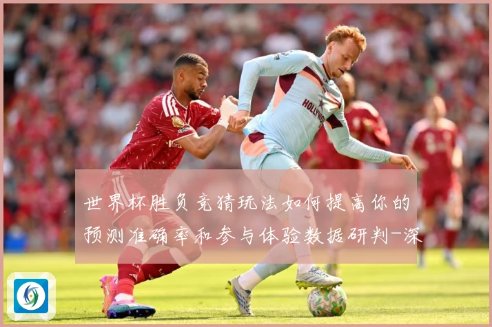 世界杯胜负竞猜玩法如何提高你的预测准确率和参与体验数据研判-深度解析