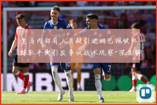 皇马内部有人质疑引进姆巴佩破坏球队平衡引发争议战术观察-深度解析