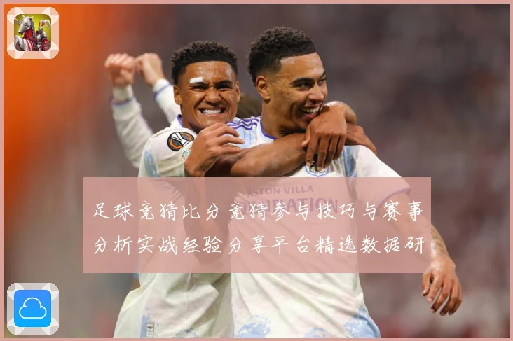 足球竞猜比分竞猜参与技巧与赛事分析实战经验分享平台精选数据研判-深度解析