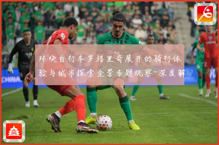 环绕自行车罗格里奇展开的骑行体验与城市探索全景专题观察-深度解析
