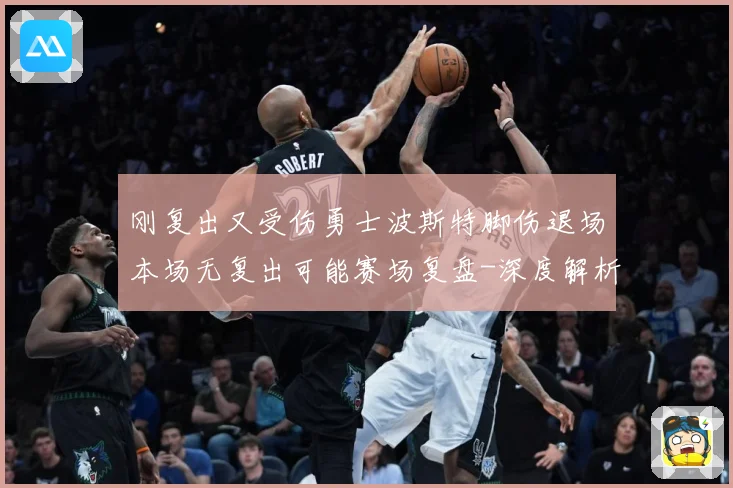 刚复出又受伤勇士波斯特脚伤退场本场无复出可能赛场复盘-深度解析