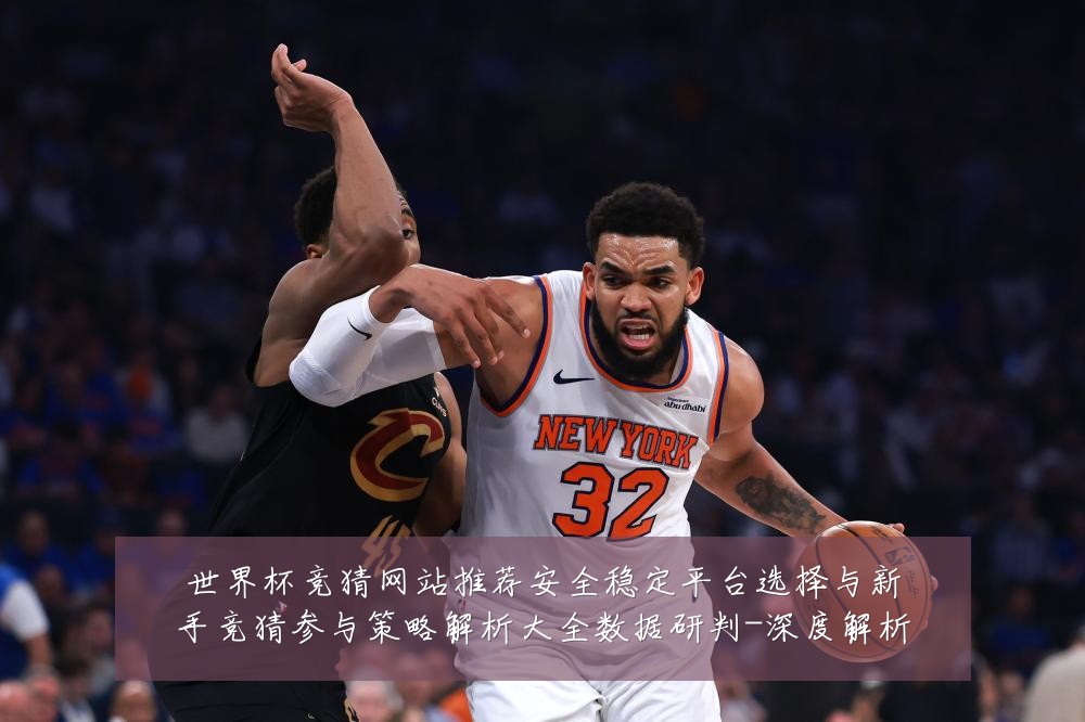 世界杯竞猜网站推荐安全稳定平台选择与新手竞猜参与策略解析大全数据研判-深度解析