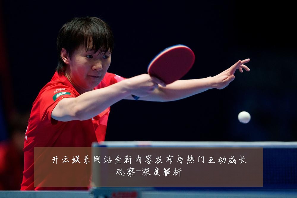 开云娱乐网站全新内容发布与热门互动成长观察-深度解析