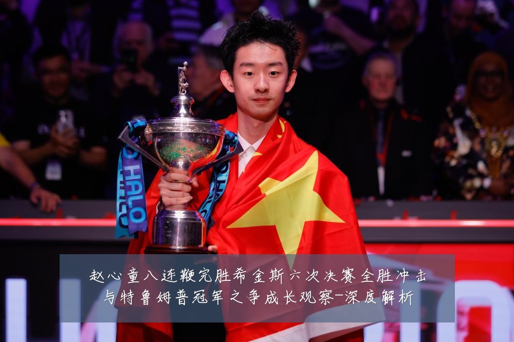 赵心童八连鞭完胜希金斯六次决赛全胜冲击与特鲁姆普冠军之争成长观察-深度解析